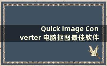 Quick Image Converter 电脑抠图最佳软件（下载Quick Image Converter 电脑抠图最佳软件）